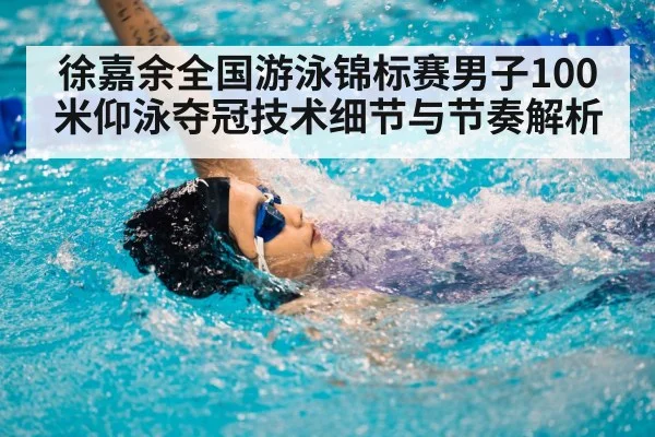 徐嘉余全国游泳锦标赛男子100米仰泳夺冠技术细节与节奏解析