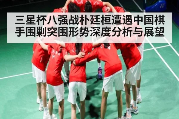 三星杯八强战朴廷桓遭遇中国棋手围剿突围形势深度分析与展望
