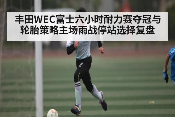 丰田WEC富士六小时耐力赛夺冠与轮胎策略主场雨战停站选择复盘