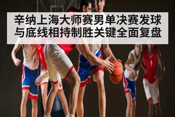 辛纳上海大师赛男单决赛发球与底线相持制胜关键全面复盘