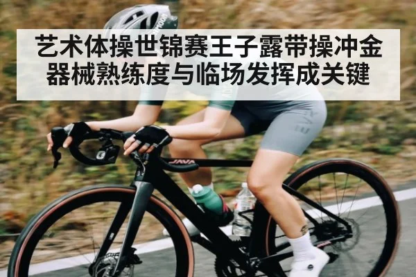 艺术体操世锦赛王子露带操冲金 器械熟练度与临场发挥成关键
