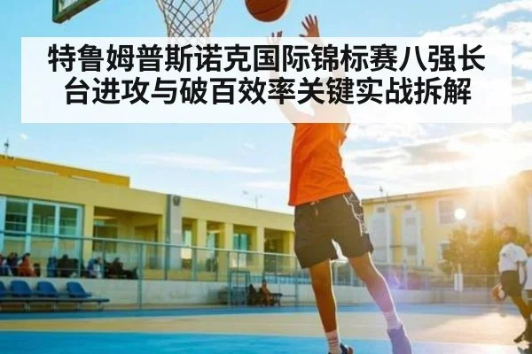 特鲁姆普斯诺克国际锦标赛八强长台进攻与破百效率关键实战拆解